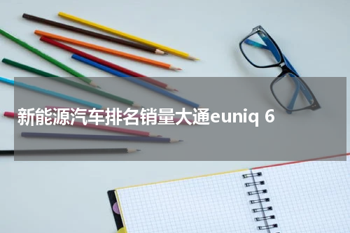 新能源汽车排名销量大通euniq 6