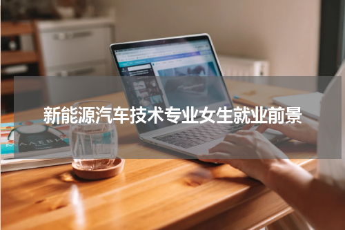 新能源汽车技术专业女生就业前景