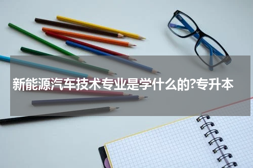 新能源汽车技术专业是学什么的?专升本
