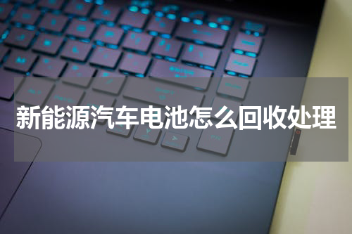 新能源汽车电池怎么回收处理