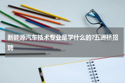 新能源汽车技术专业是学什么的?五通桥招聘