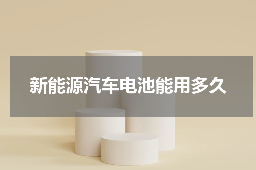 新能源汽车电池能用多久