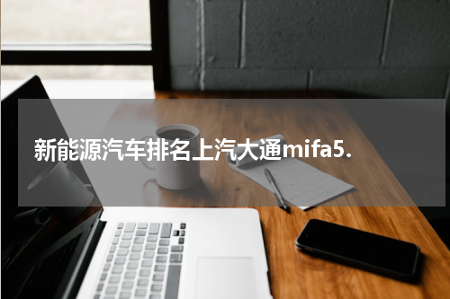 新能源汽车排名上汽大通mifa5.