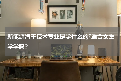 新能源汽车技术专业是学什么的?适合女生学学吗?