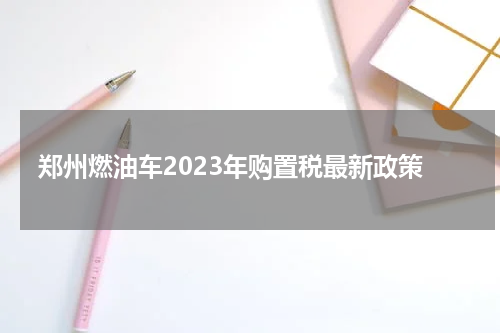 郑州燃油车2023年购置税最新政策