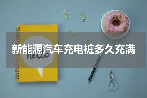 新能源汽车充电桩多久充满
