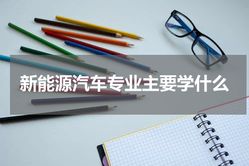 新能源汽车专业主要学什么