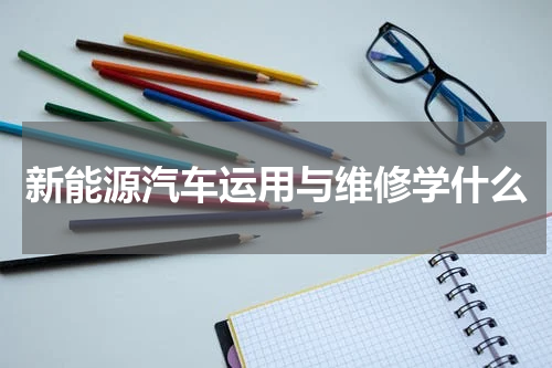 新能源汽车运用与维修学什么