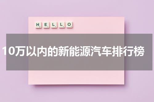 10万以内的新能源汽车排行榜