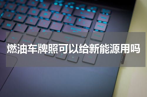 燃油车牌照可以给新能源用吗