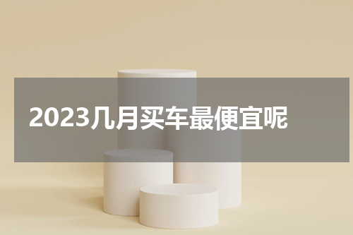 2023几月买车最便宜呢