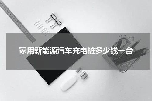 家用新能源汽车充电桩多少钱一台