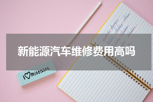 新能源汽车维修费用高吗