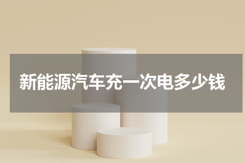 新能源汽车充一次电多少钱