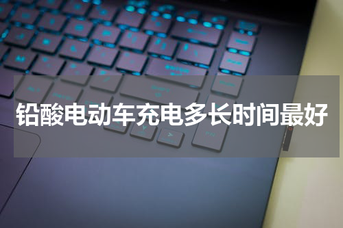 铅酸电动车充电多长时间最好