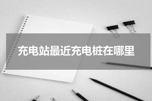 充电站最近充电桩在哪里