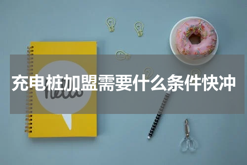 充电桩加盟需要什么条件快冲