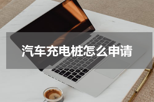汽车充电桩怎么申请