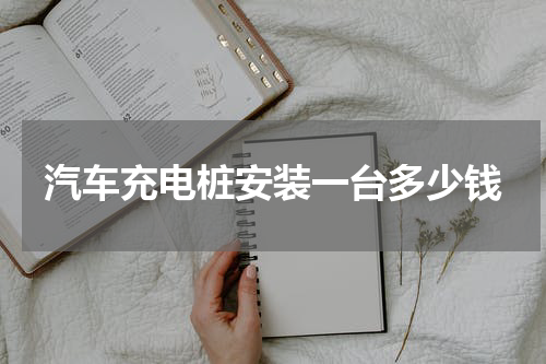 汽车充电桩安装一台多少钱