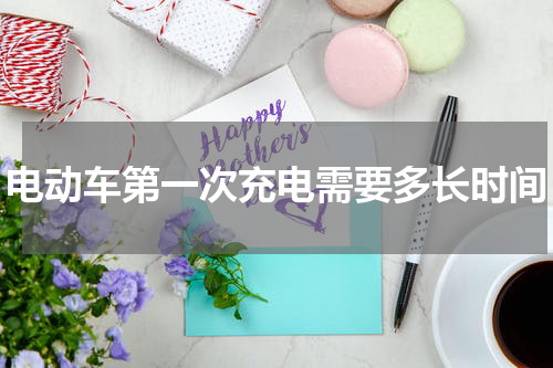 电动车第一次充电需要多长时间