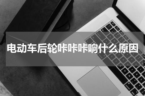 电动车后轮咔咔咔响什么原因