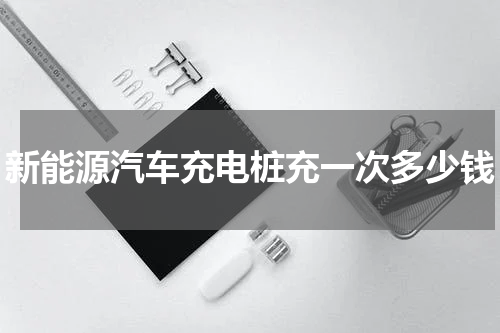 新能源汽车充电桩充一次多少钱