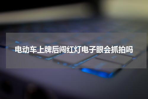 电动车上牌后闯红灯电子眼会抓拍吗