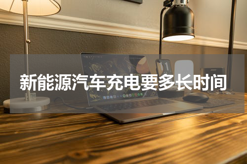 新能源汽车充电要多长时间