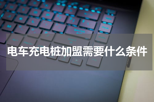 电车充电桩加盟需要什么条件