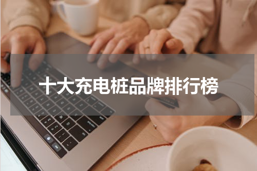 十大充电桩品牌排行榜