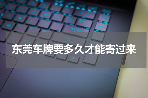 东莞车牌要多久才能寄过来