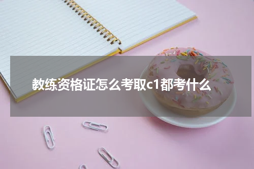 教练资格证怎么考取c1都考什么