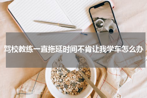 驾校教练一直拖延时间不肯让我学车怎么办