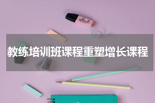 教练培训班课程重塑增长课程