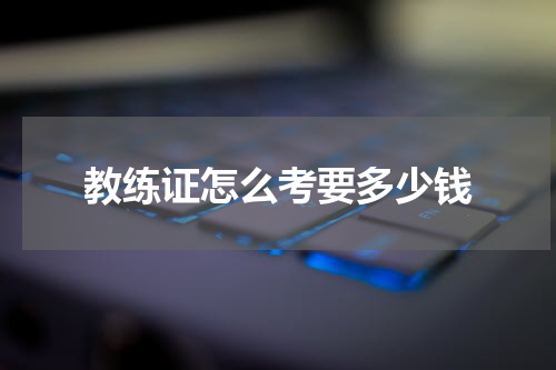 教练证怎么考要多少钱