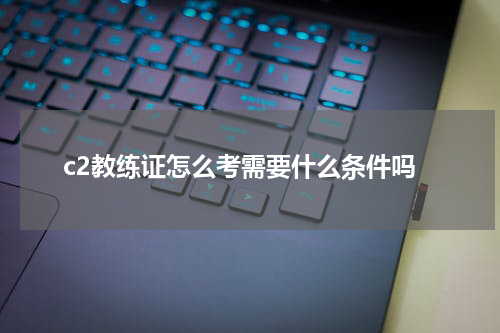c2教练证怎么考需要什么条件吗