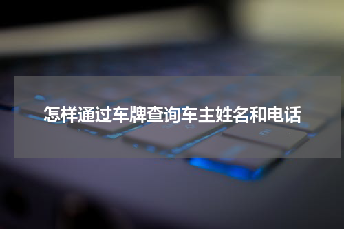 怎样通过车牌查询车主姓名和电话