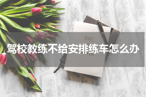 驾校教练不给安排练车怎么办