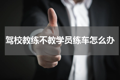 驾校教练不教学员练车怎么办