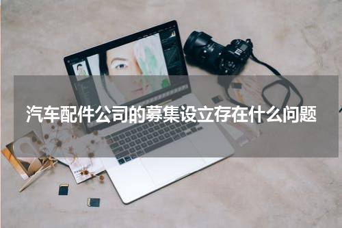 汽车配件公司的募集设立存在什么问题