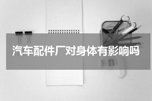 汽车配件厂对身体有影响吗
