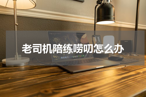 老司机陪练唠叨怎么办