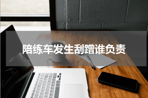陪练车发生刮蹭谁负责