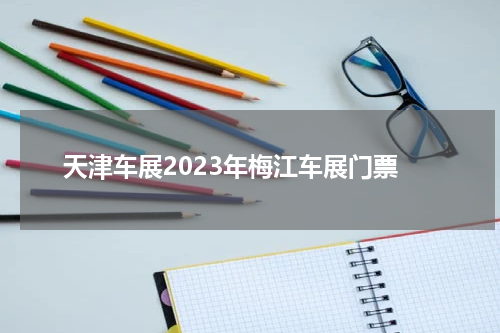 天津车展2023年梅江车展门票 天津车展2023年门票哪里领的