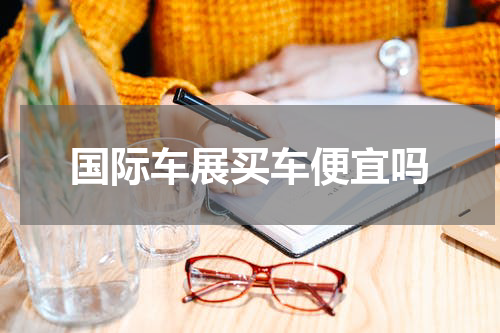 国际车展买车便宜吗