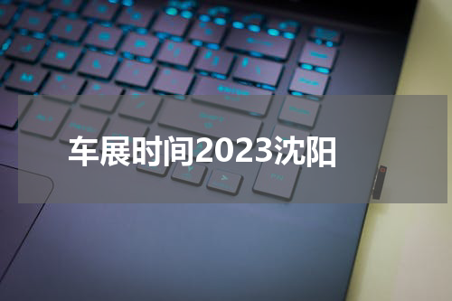车展时间2023沈阳 沈阳房车展2022年时间表