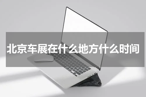 北京车展在什么地方什么时间