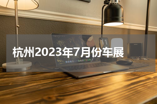 杭州2023年7月份车展