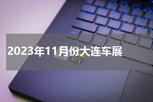 2023年11月份大连车展 大连国际车展2022最新时间表