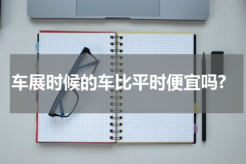 车展时候的车比平时便宜吗?